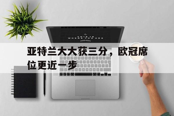 亚特兰大大获三分，欧冠席位更近一步的简单介绍