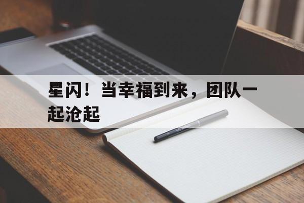 关于星闪！当幸福到来，团队一起沧起的信息
